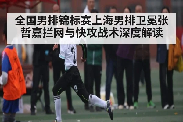 全国男排锦标赛上海男排卫冕张哲嘉拦网与快攻战术深度解读 - kaiyun