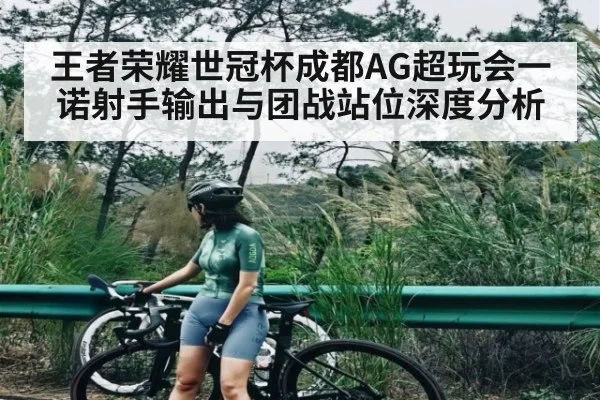 王者荣耀世冠杯成都AG超玩会一诺射手输出与团战站位深度分析 - kaiyun